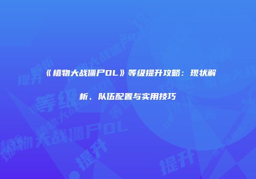 《植物大战僵尸OL》等级提升攻略：现状解析、队伍配置与实用技巧