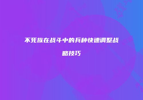 不死族在战斗中的兵种快速调整战略技巧