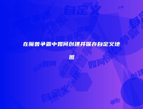 在魔兽争霸中如何创建并保存自定义地图