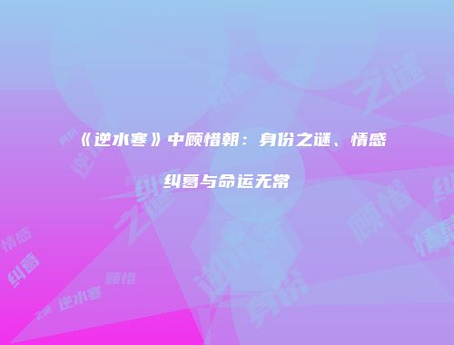 《逆水寒》中顾惜朝：身份之谜、情感纠葛与命运无常