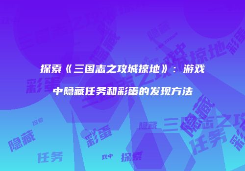 探索《三国志之攻城掠地》：游戏中隐藏任务和彩蛋的发现方法