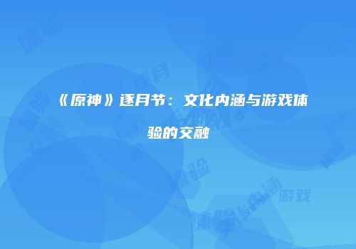 《原神》逐月节：文化内涵与游戏体验的交融