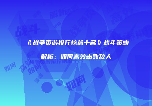 《战争页游排行榜前十名》战斗策略解析：如何高效击败敌人