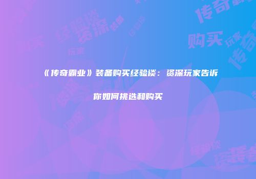 《传奇霸业》装备购买经验谈：资深玩家告诉你如何挑选和购买