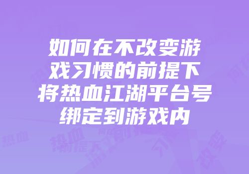 如何在不改变游戏习惯的前提下将热血江湖平台号绑定到游戏内
