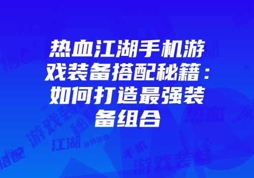 热血江湖手机游戏装备搭配秘籍：如何打造最强装备组合