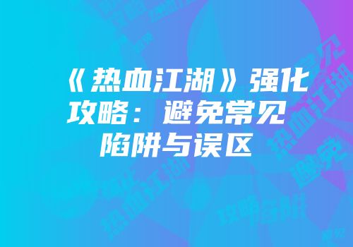 《热血江湖》强化攻略：避免常见陷阱与误区