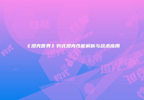 《坦克世界》豹式坦克性能解析与战术应用