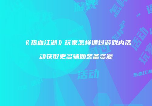 《热血江湖》玩家怎样通过游戏内活动获取更多辅助装备资源