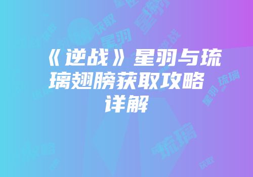 《逆战》星羽与琉璃翅膀获取攻略详解