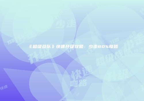 《超级战队》快速升级攻略：少走80%弯路