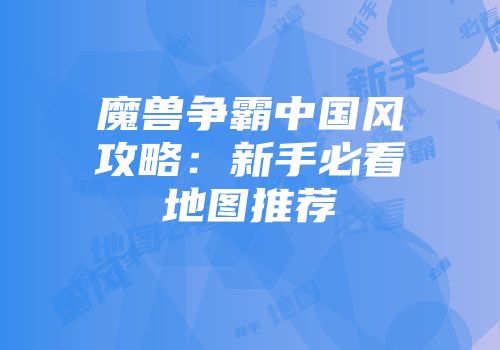 魔兽争霸中国风攻略：新手必看地图推荐