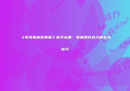 《传奇霸业定制服》新手必看：快速提升战力的五大技巧