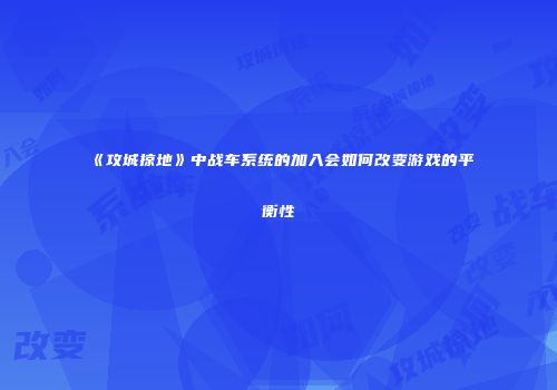 《攻城掠地》中战车系统的加入会如何改变游戏的平衡性