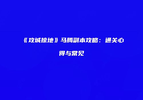 《攻城掠地》马腾副本攻略：通关心得与常见