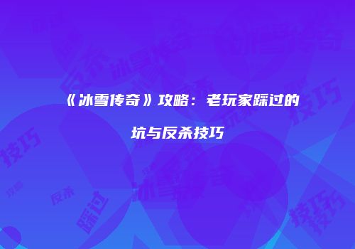 《冰雪传奇》攻略：老玩家踩过的坑与反杀技巧