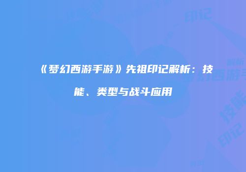 《梦幻西游手游》先祖印记解析：技能、类型与战斗应用