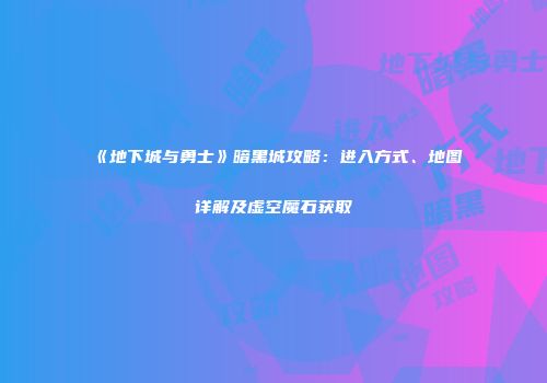 《地下城与勇士》暗黑城攻略：进入方式、地图详解及虚空魔石获取
