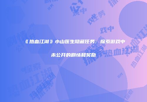 《热血江湖》小山医生隐藏任务：探索游戏中未公开的剧情和奖励