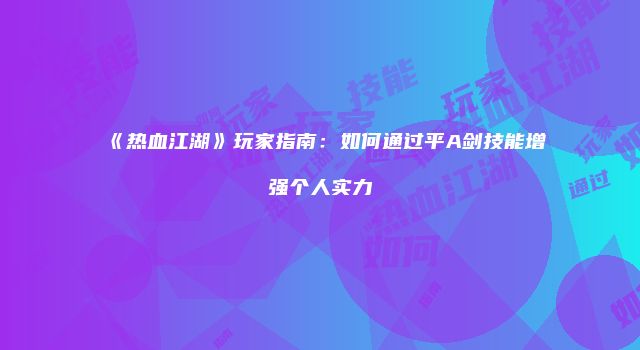 《热血江湖》玩家指南：如何通过平A剑技能增强个人实力