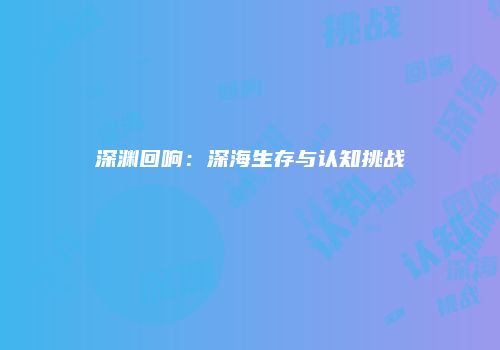 深渊回响：深海生存与认知挑战