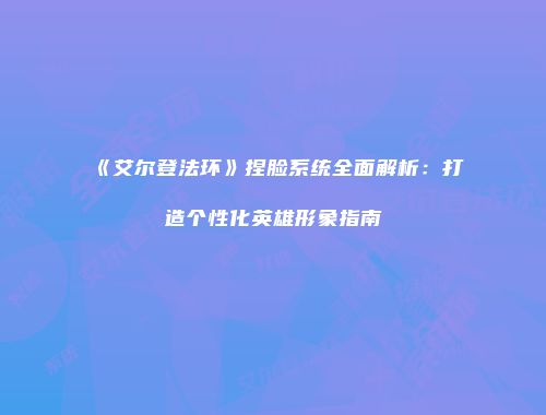 《艾尔登法环》捏脸系统全面解析：打造个性化英雄形象指南