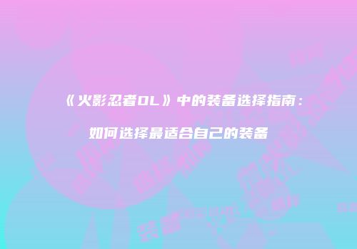 《火影忍者OL》中的装备选择指南：如何选择最适合自己的装备