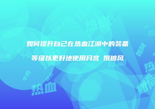 如何提升自己在热血江湖中的装备等级以更好地使用月宫姮娥披风