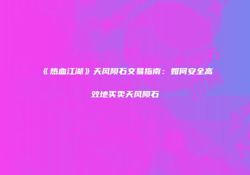 《热血江湖》天风陨石交易指南：如何安全高效地买卖天风陨石