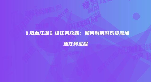 《热血江湖》级任务攻略：如何利用游戏资源加速任务进程