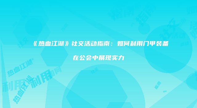 《热血江湖》社交活动指南：如何利用门甲装备在公会中展现实力