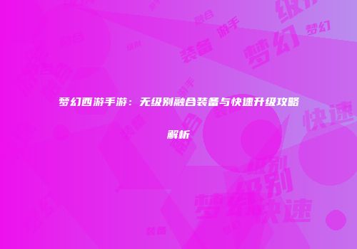 梦幻西游手游：无级别融合装备与快速升级攻略解析