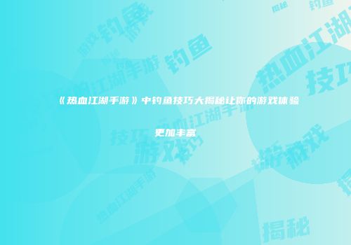 《热血江湖手游》中钓鱼技巧大揭秘让你的游戏体验更加丰富