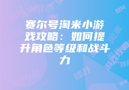 赛尔号淘米小游戏攻略:如何提升角色等级和战斗力