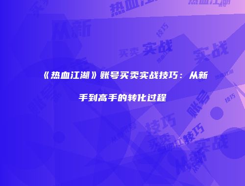 《热血江湖》账号买卖实战技巧：从新手到高手的转化过程