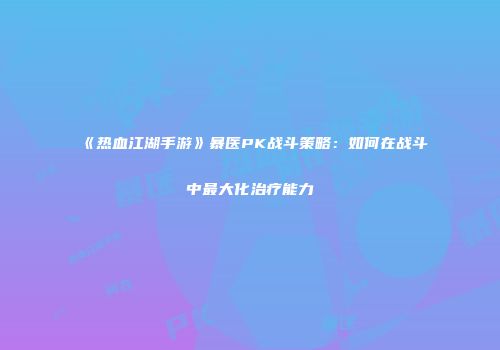 《热血江湖手游》暴医PK战斗策略：如何在战斗中最大化治疗能力