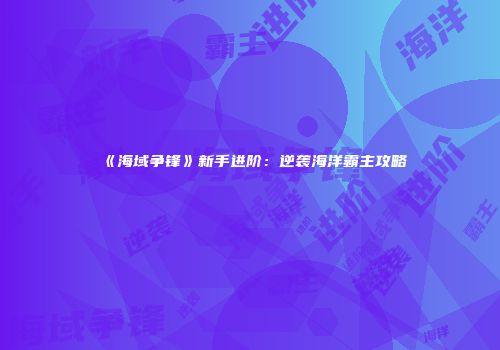 《海域争锋》新手进阶：逆袭海洋霸主攻略
