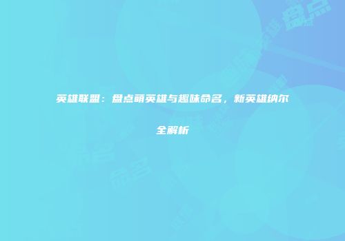英雄联盟：盘点萌英雄与趣味命名，新英雄纳尔全解析