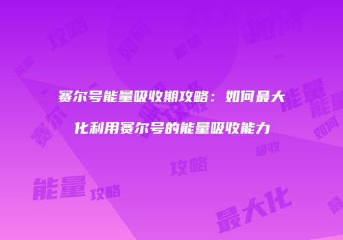 赛尔号能量吸收期攻略：如何最大化利用赛尔号的能量吸收能力