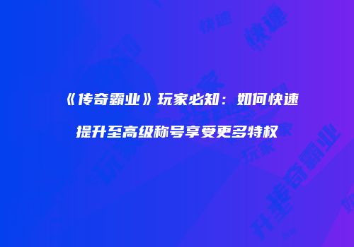 《传奇霸业》玩家必知：如何快速提升至高级称号享受更多特权