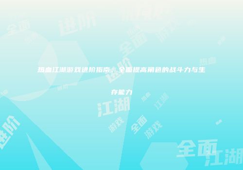 热血江湖游戏进阶指南：全面提高角色的战斗力与生存能力