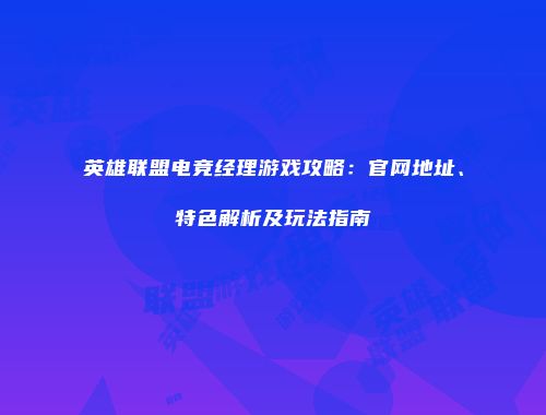英雄联盟电竞经理游戏攻略：官网地址、特色解析及玩法指南
