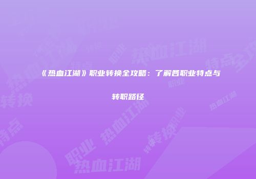 《热血江湖》职业转换全攻略：了解各职业特点与转职路径