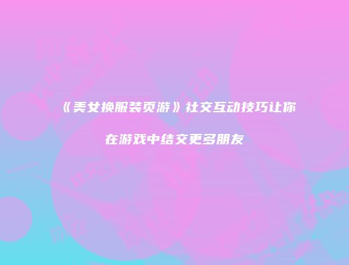 《美女换服装页游》社交互动技巧让你在游戏中结交更多朋友