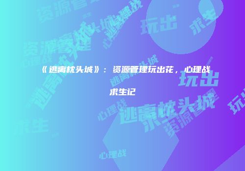 《逃离枕头城》：资源管理玩出花，心理战求生记