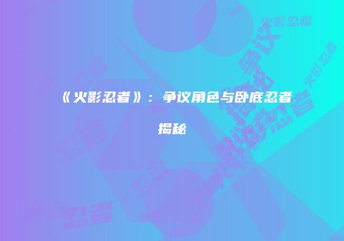《火影忍者》：争议角色与卧底忍者揭秘