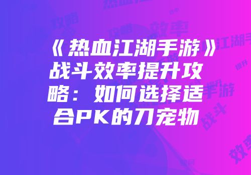 《热血江湖手游》战斗效率提升攻略：如何选择适合PK的刀宠物