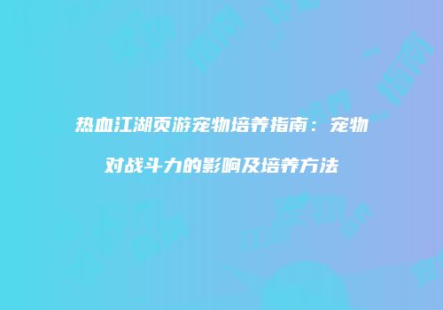 热血江湖页游宠物培养指南：宠物对战斗力的影响及培养方法