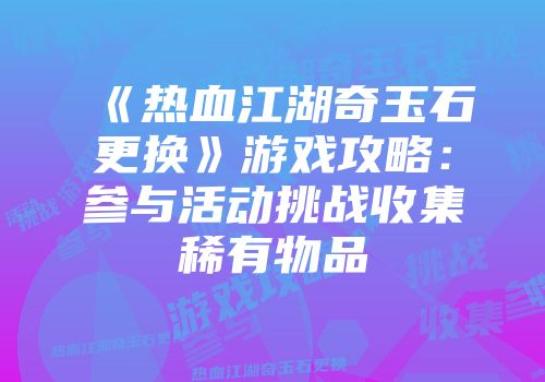 《热血江湖奇玉石更换》游戏攻略：参与活动挑战收集稀有物品