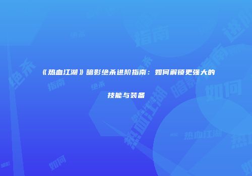《热血江湖》暗影绝杀进阶指南:如何解锁更强大的技能与装备